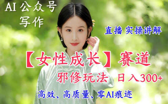 AI写作【女性成长】赛道内容邪修玩法，日入5张+，直播落地实操讲解 - 区块之眼