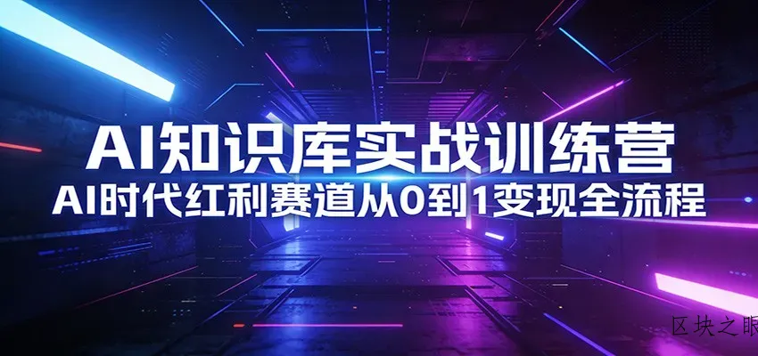 AI知识库实战训练营：AI时代红利赛道从0到1变现全流程 - 区块之眼