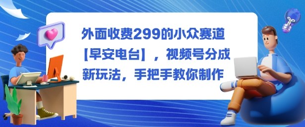 外面收费299的小众赛道【早安电台】，视频号分成新玩法，手把手教你制作 - 区块之眼