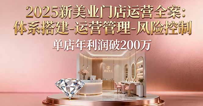 （16216期）2025新美业门店运营全案：体系搭建-运营管理-风险控制，单店年利润破200万 - 区块之眼