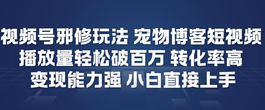 视频号邪修玩法宠物博客短视频，播放量轻松破百万，转化率高，变现能力强，小白直接上手 - 区块之眼