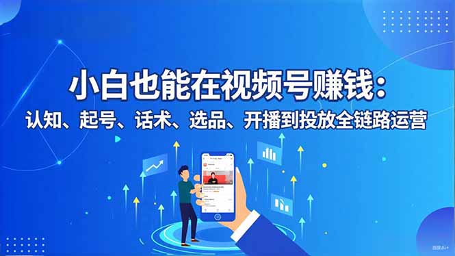 小白也能在视频号赚钱：认知、起号、话术、选品、开播到投放全链路运营 - 区块之眼