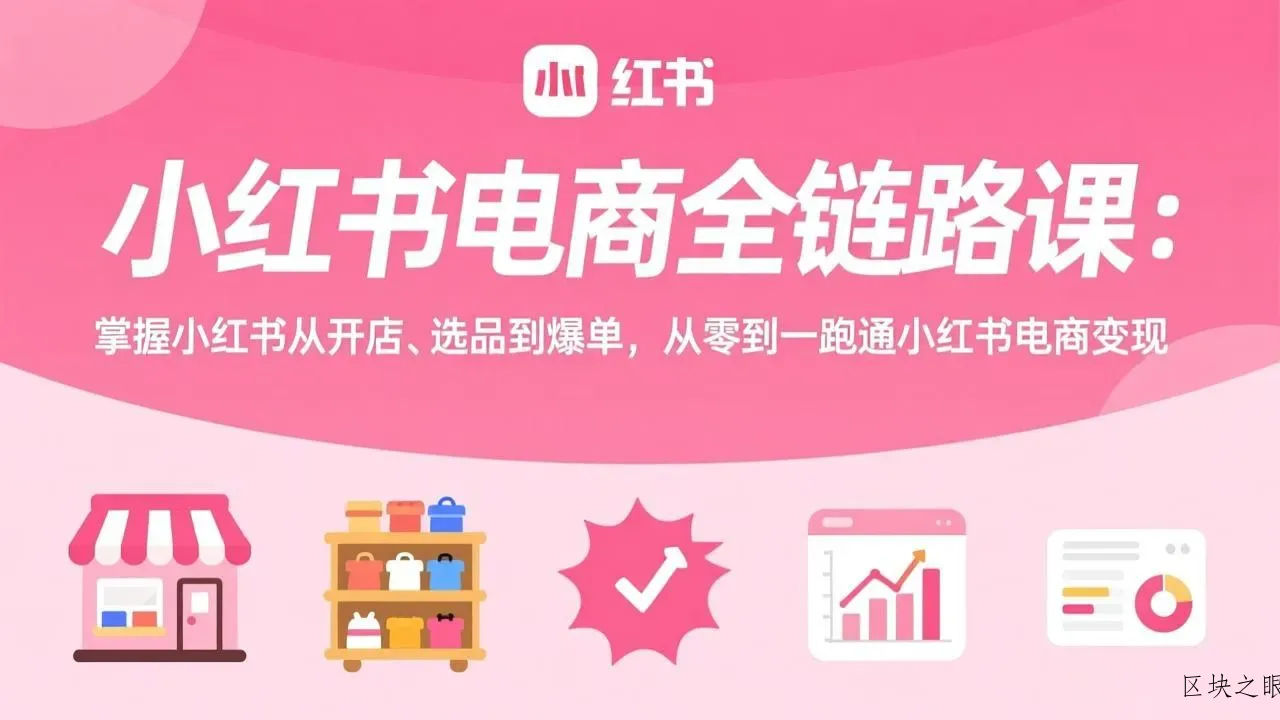 小红书电商全链路课：掌握小红书从开店、选品到爆单，从零到一跑通小红书电商变现 - 区块之眼