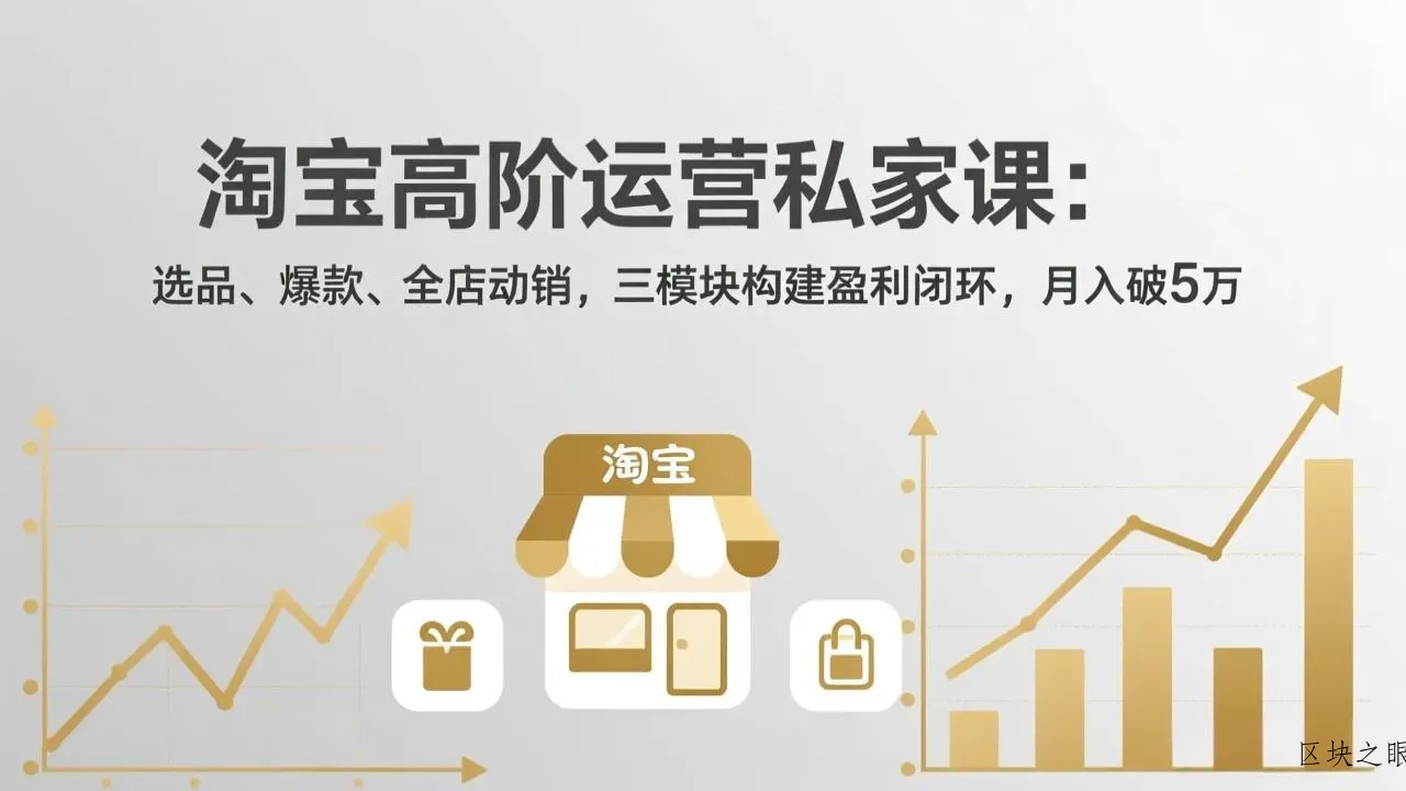 淘宝高阶运营私家课：选品、爆款、全店动销，三模块构建盈利闭环，月入破5万(更新26年2月 - 区块之眼