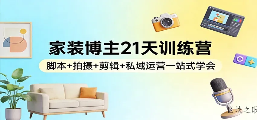 家装博主21天训练营：脚本+拍摄+剪辑+私域运营一站式学会 - 区块之眼