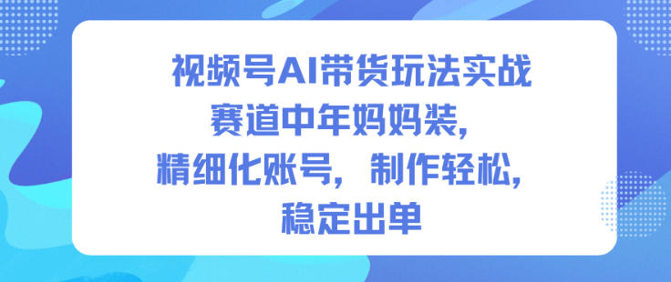视频号AI带货玩法实战，赛道中年妈妈装，精细化账号，制作轻松，稳定出单 - 区块之眼