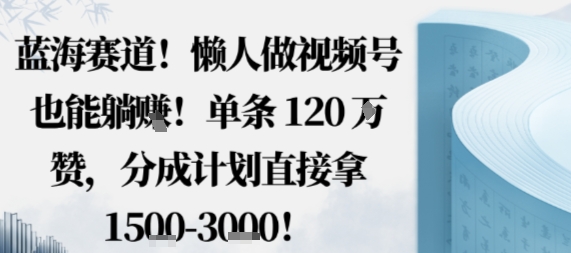 蓝海赛道，懒人做视频号也能躺挣，单条120W赞，分成计划直接拿1.5k，不用拍不用剪 - 区块之眼