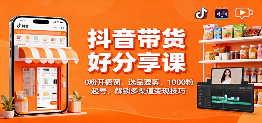 抖音带货好物分享课：0粉开橱窗、选品混剪、1000粉起号，解锁多渠道变现技巧 - 区块之眼