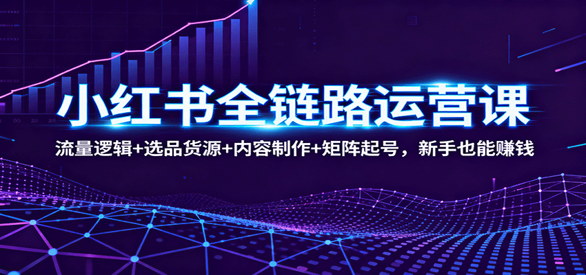 小红书全链路运营课：流量逻辑+选品货源+内容制作+矩阵起号，新手也能赚钱 - 区块之眼 - 区块之眼