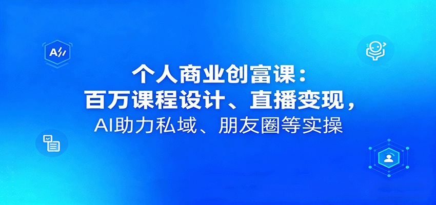 个人商业创富课：百万课程设计、直播变现，AI助力私域、朋友圈等实操 - 区块之眼