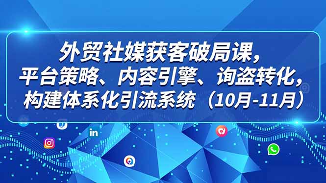 外贸 社媒获客破局课，平台策略、内容引擎、询盘转化，构建体系化引流系统(10月-11月 - 区块之眼