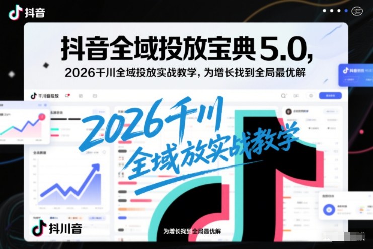 抖音全域投放宝典5.0，2026千川全域投放实战教学，为增长找到全局最优解 - 区块之眼