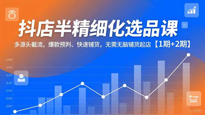 抖店半精细化选品课，多源头截流、爆款预判、快速铺货，无脑铺货起店【1期+2期】 - 区块之眼