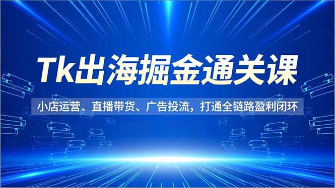 Tk出海掘金通关课，小店运营、直播带货、广告投流，打通全链路盈利闭环 - 区块之眼