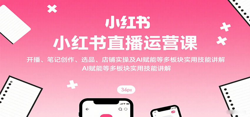 小红书直播运营课：开播、笔记创作、选品、店铺实操及 AI 赋能等多板块实用技能讲解 - 区块之眼 - 区块之眼
