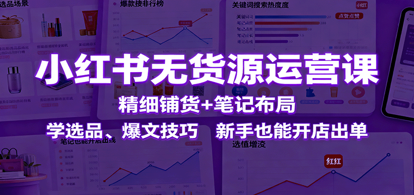 小红书无货源运营课：精细铺货+笔记布局，学选品、爆文技巧，新手也能开店出单 - 区块之眼 - 区块之眼