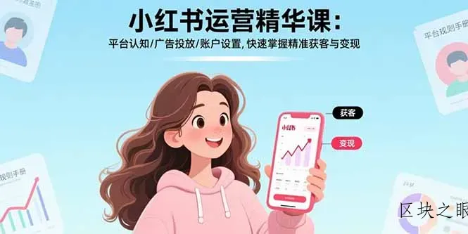 小红书运营精华课-更新：平台认知/广告投放/账户设置,快速掌握精准获客与变现 - 区块之眼