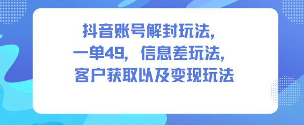抖音账号解封玩法，一单49，信息差玩法，客户获取以及变现玩法 - 区块之眼
