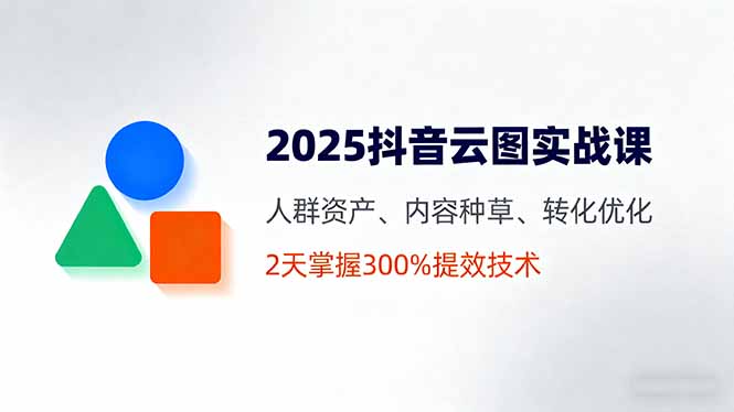 2025抖音云图实战课，人群资产、内容种草、转化优化，2天掌握300%提效技术 - 区块之眼