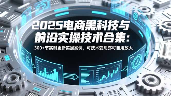 2025电商黑科技与前沿实操技术合集：300+节实时更新实操案例，可技术变现亦可自用放大 - 区块之眼