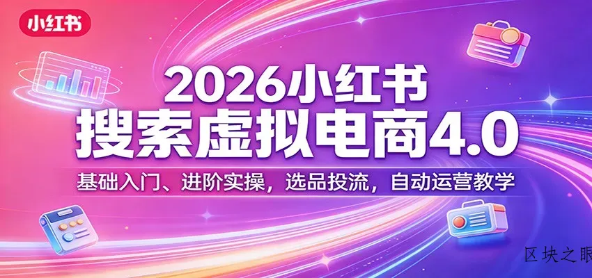 2026小红书搜索虚拟电商4.0：基础入门、进阶实操，选品投流，自动运营教学 - 区块之眼