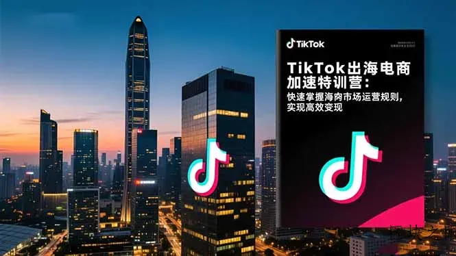 TikTok出海电商加速特训营-更新：快速掌握海外市场运营规则，实现高效变现 - 区块之眼