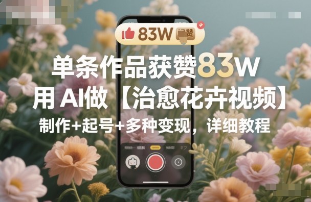 单条作品获赞83W，用AI做【治愈花卉视频】，制作+起号+多种变现，详细教程 - 区块之眼