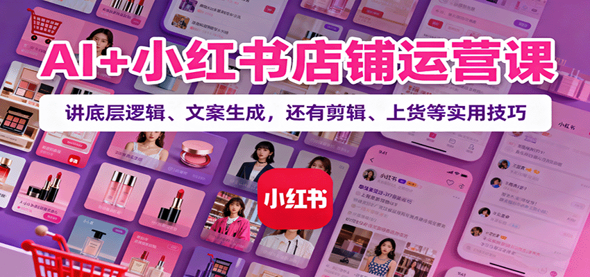 AI+小红书店铺运营课：讲底层逻辑、文案生成，还有剪辑、上货等实用技巧 - 区块之眼