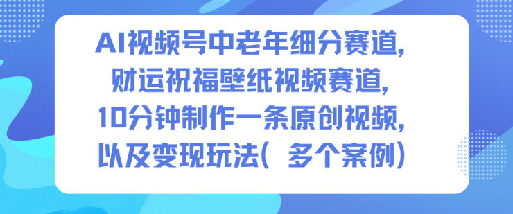 AI视频号中老年细分赛道，财运祝福壁纸视频赛道，10分钟制作一条原创视频，以及变现玩法 - 区块之眼