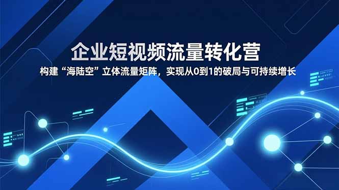 企业短视频流量转化营，构建“海陆空”立体流量矩阵，实现从0到1的破局与可持续增长 - 区块之眼