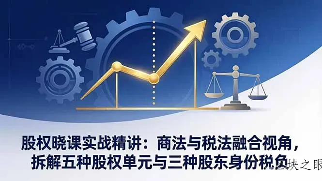 股权晓课实战精讲：商法与税法融合视角，拆解五种股权单元与三种股东身份税负 - 区块之眼