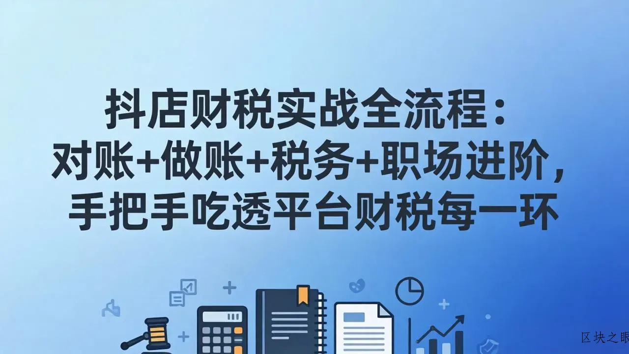 抖店财税实操全流程：对账+做账+税务+职场进阶，手把手吃透平台财税每一环 - 区块之眼