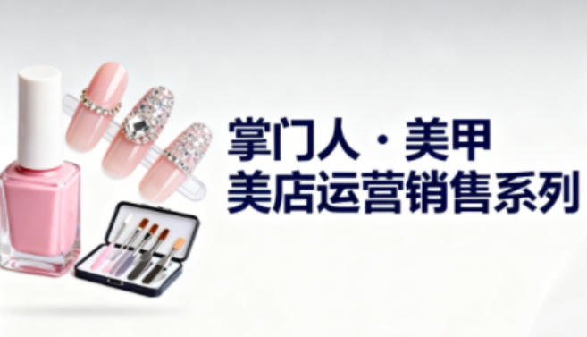 美甲店运营销售系列，助力美甲店老板及从业者提升运营、销售与管理能力 - 区块之眼