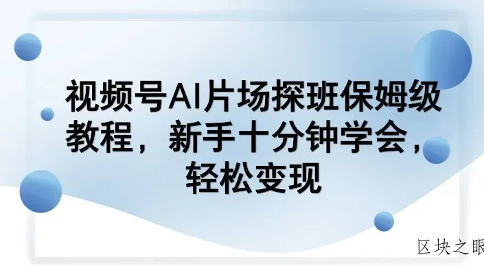 视频号AI片场探班保姆级教程，新手十分钟学会，轻松变现 - 区块之眼