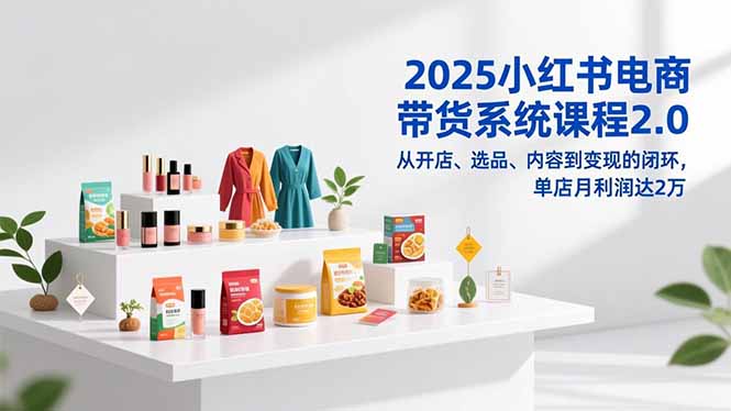 2025小红书电商带货系统课程2.0，从开店、选品、内容到变现的闭环，单店月利润达2万 - 区块之眼