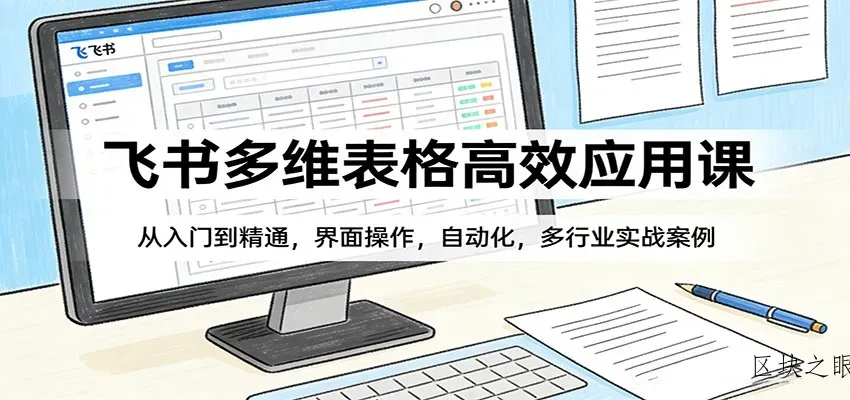 飞书多维表格高效应用课：从入门到精通，界面操作，自动化，多行业实战案例 - 区块之眼