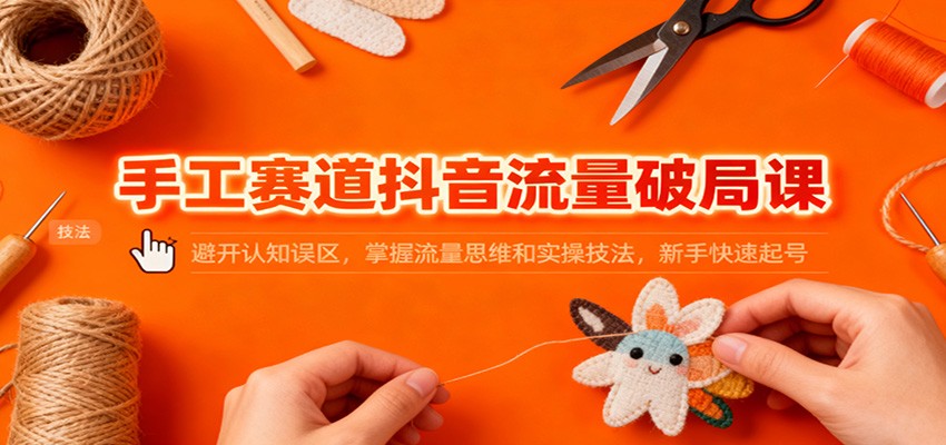 手工赛道抖音流量破局课：避开认知误区，掌握流量思维和实操技法，新手快速起号 - 区块之眼