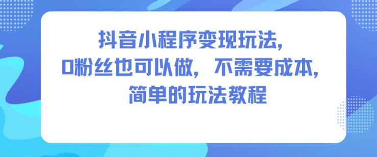 抖音小程序变现玩法，0粉丝也可以做，不需要成本，简单的玩法教程 - 区块之眼