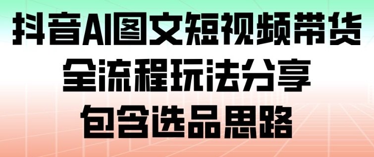 抖音AI图文短视频带货，全流程玩法分享，包含选品思路 - 区块之眼