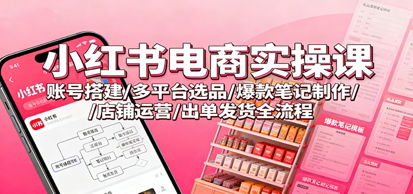 小红书电商实操课：账号搭建/多平台选品/爆款笔记制作/店铺运营/出单发货全流程 - 区块之眼