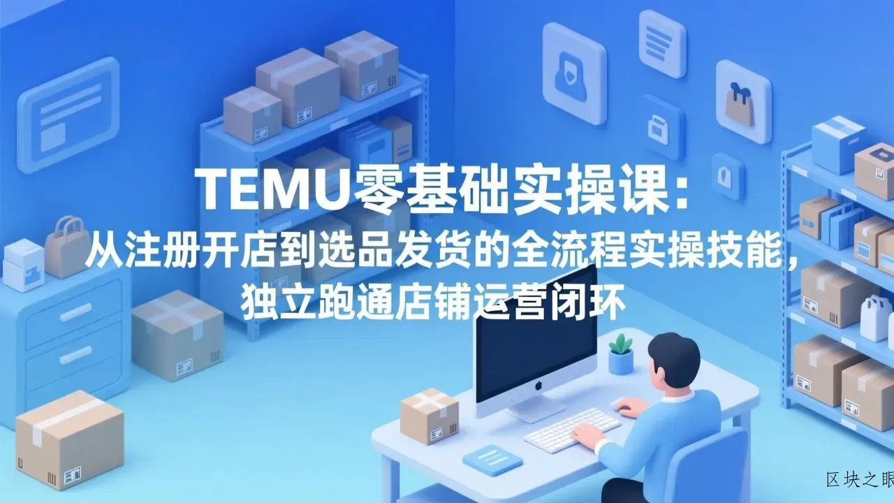 TEMU零基础实操课：从注册开店到选品发货的全流程实操技能，独立跑通店铺运营闭环 - 区块之眼
