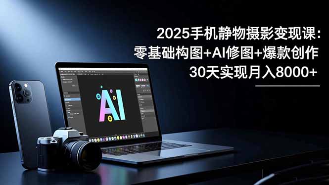 2025手机 静物摄影变现课：零基础构图+AI修图+爆款创作，30天实现月入8… - 区块之眼