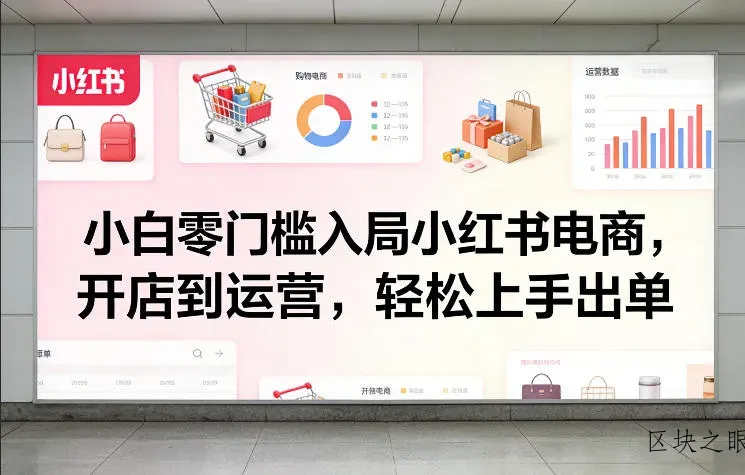 小白零门槛入局小红书电商，开店到运营，轻松上手出单 - 区块之眼