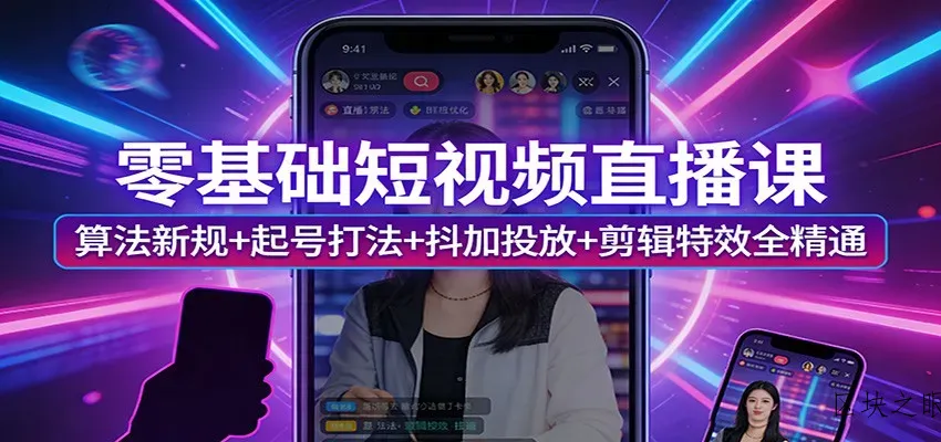 零基础短视频直播课：算法新规+起号打法+抖加投放+剪辑特效全精通 - 区块之眼