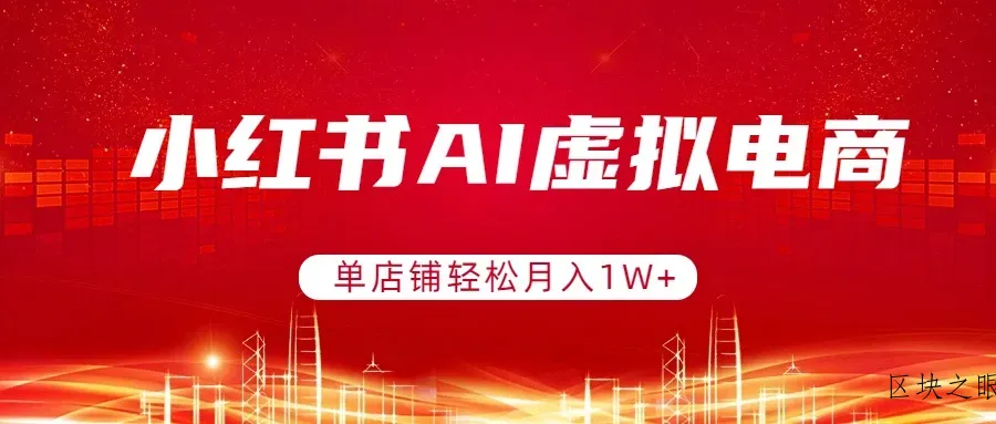 小红书AI虚拟电商，单店铺轻松月入1W+，可矩阵运营 - 区块之眼