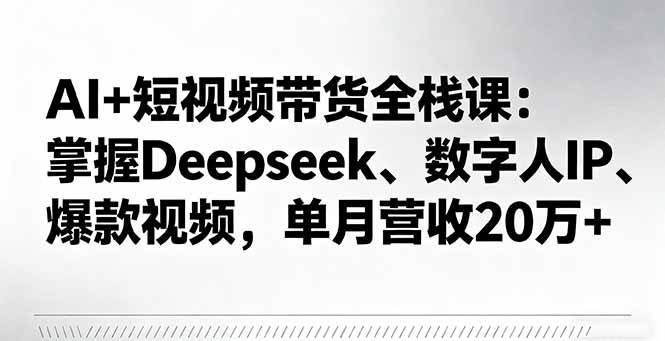 （16180期）AI+短视频带货全栈课：掌握Deepseek、数字人IP、爆款视频，单月营收20万+ - 区块之眼