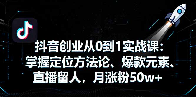抖音创业从0到1实战课：掌握定位方法论、爆款元素、直播留人，月涨粉50w+ - 区块之眼