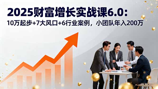 2025财富增长实战课6.0：10万起步+7大风口+6行业案例，小团队年入200万 - 区块之眼
