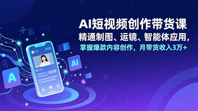 AI短视频创作带货课，精通制图、运镜、智能体应用，掌握爆款内容创作，月带货收入3万+ - 区块之眼