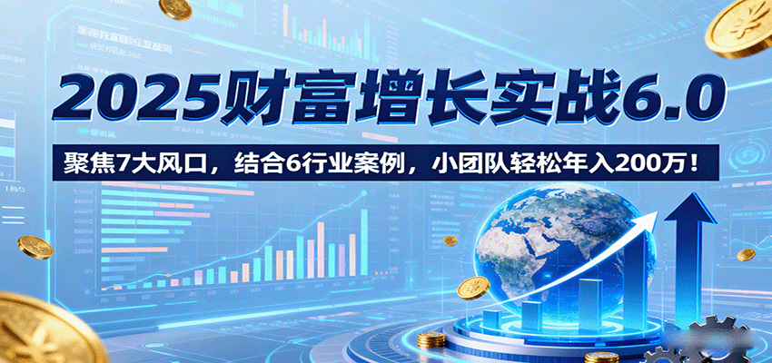 2025财富增长实战6.0，聚焦7大风口，结合6行业案例，小团队轻松年入200万！ - 区块之眼 - 区块之眼